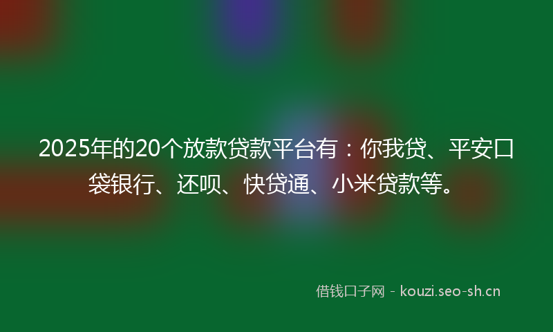 2025年的20个放款贷款平台有：你我贷、平安口袋银行、还呗、快贷通、小米贷款等。