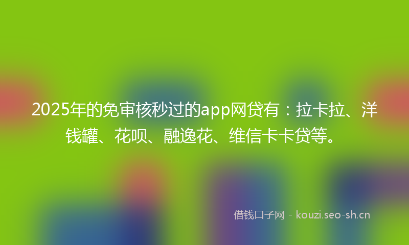 2025年的免审核秒过的app网贷有：拉卡拉、洋钱罐、花呗、融逸花、维信卡卡贷等。
