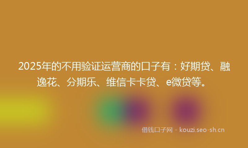 2025年的不用验证运营商的口子有：好期贷、融逸花、分期乐、维信卡卡贷、e微贷等。