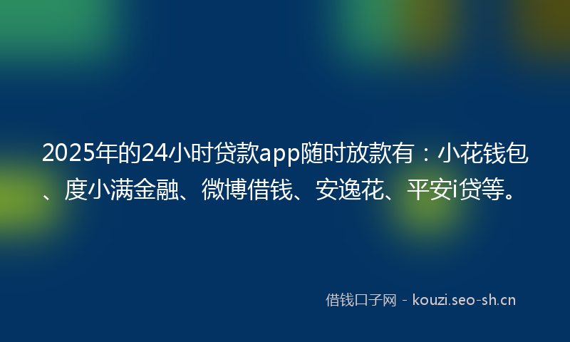 2025年的24小时贷款app随时放款有：小花钱包、度小满金融、微博借钱、安逸花、平安i贷等。