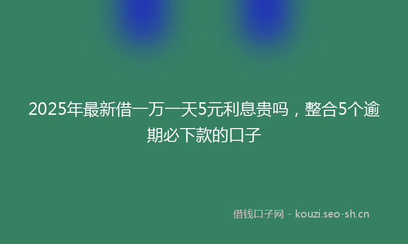 2025年最新借一万一天5元利息贵吗，整合5个逾期必下款的口子