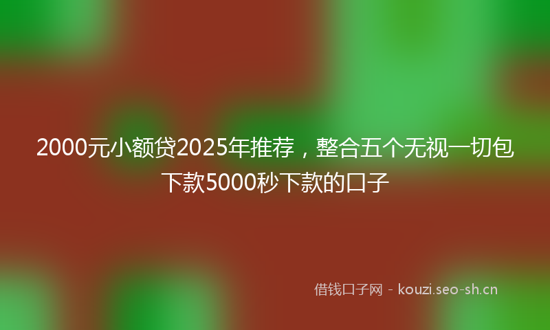 2000元小额贷2025年推荐，整合五个无视一切包下款5000秒下款的口子