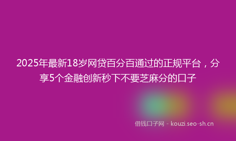 2025年最新18岁网贷百分百通过的正规平台，分享5个金融创新秒下不要芝麻分的口子