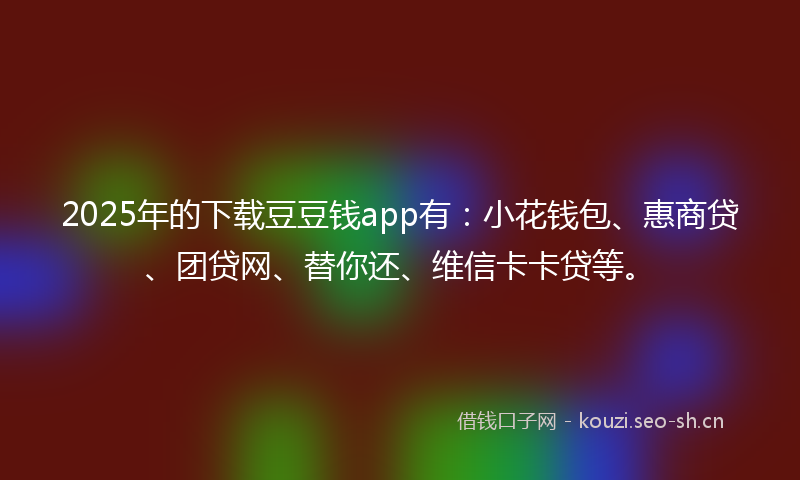 2025年的下载豆豆钱app有：小花钱包、惠商贷、团贷网、替你还、维信卡卡贷等。