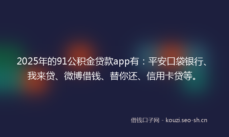 2025年的91公积金贷款app有：平安口袋银行、我来贷、微博借钱、替你还、信用卡贷等。