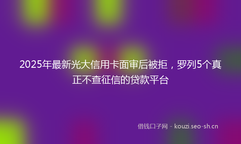 2025年最新光大信用卡面审后被拒，罗列5个真正不查征信的贷款平台