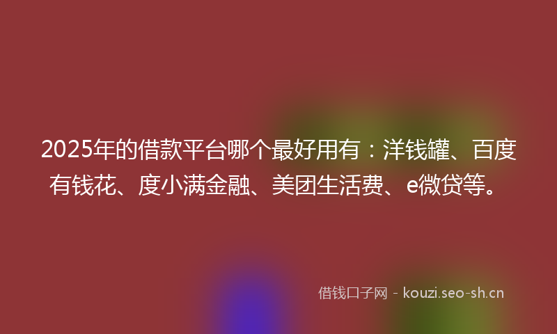 2025年的借款平台哪个最好用有：洋钱罐、百度有钱花、度小满金融、美团生活费、e微贷等。