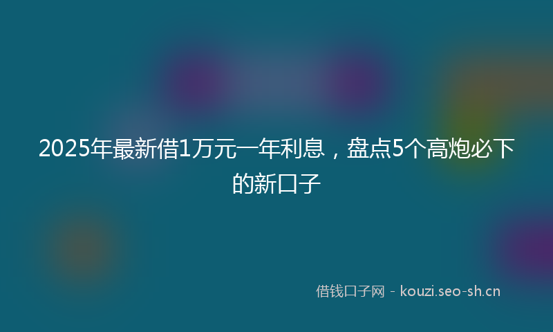 2025年最新借1万元一年利息，盘点5个高炮必下的新口子