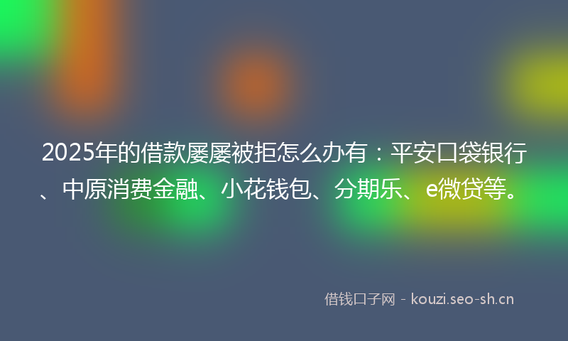 2025年的借款屡屡被拒怎么办有:平安口袋银行、中原消费金融、小花钱包、分期乐、e微贷等。