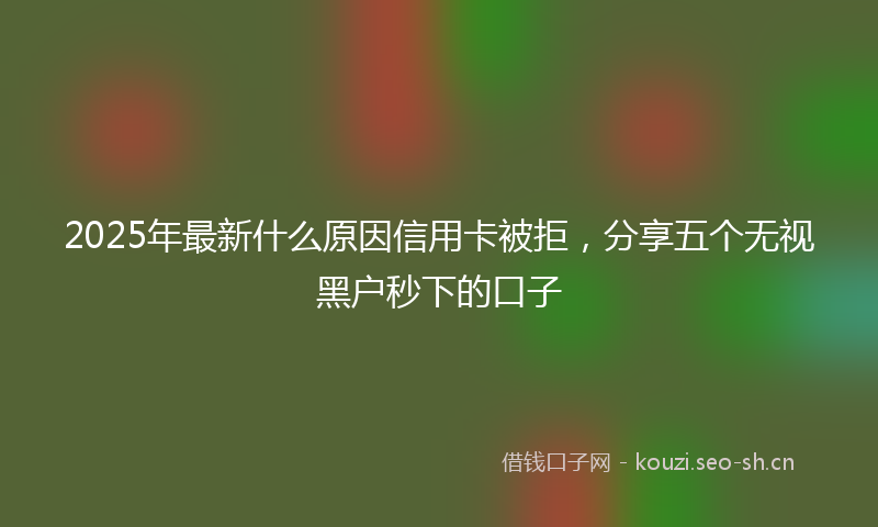 2025年最新什么原因信用卡被拒，分享五个无视黑户秒下的口子