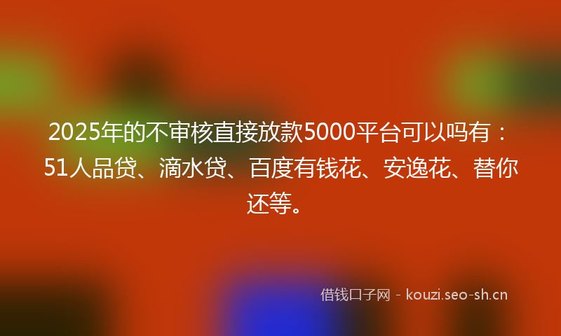 2025年的不审核直接放款5000平台可以吗有：51人品贷、滴水贷、百度有钱花、安逸花、替你还等。