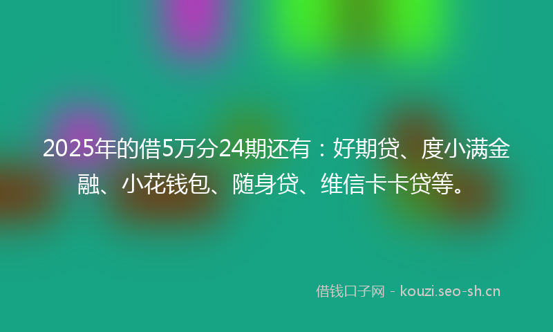 2025年的借5万分24期还有：好期贷、度小满金融、小花钱包、随身贷、维信卡卡贷等。