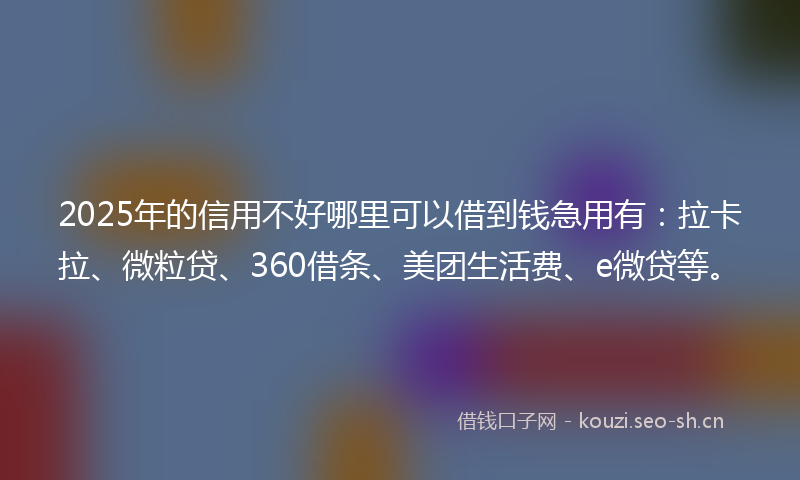 2025年的信用不好哪里可以借到钱急用有：拉卡拉、微粒贷、360借条、美团生活费、e微贷等。