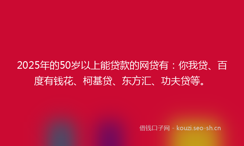2025年的50岁以上能贷款的网贷有：你我贷、百度有钱花、柯基贷、东方汇、功夫贷等。