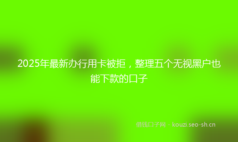 2025年最新办行用卡被拒，整理五个无视黑户也能下款的口子