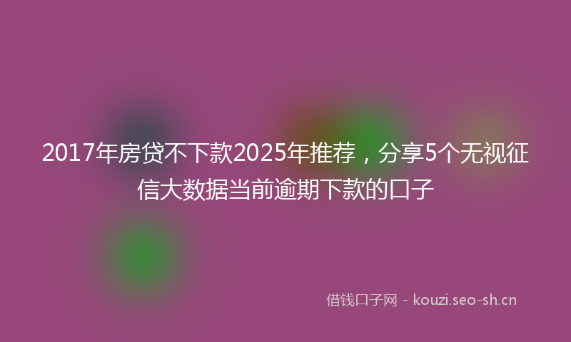 2017年房贷不下款2025年推荐，分享5个无视征信大数据当前逾期下款的口子