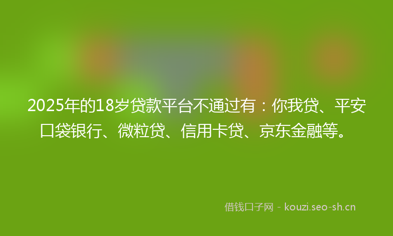 2025年的18岁贷款平台不通过有：你我贷、平安口袋银行、微粒贷、信用卡贷、京东金融等。