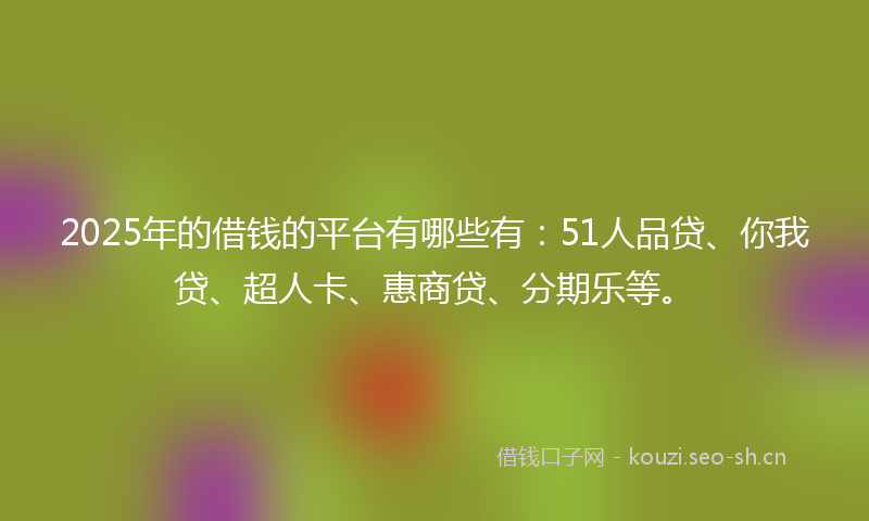 2025年的借钱的平台有哪些有：51人品贷、你我贷、超人卡、惠商贷、分期乐等。