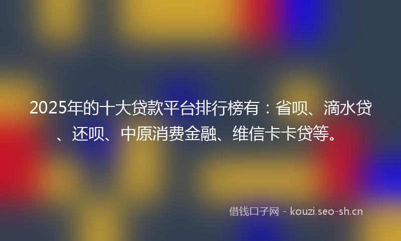 2025年的十大贷款平台排行榜有：省呗、滴水贷、还呗、中原消费金融、维信卡卡贷等。