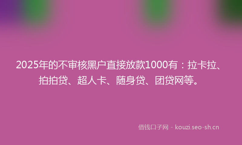 2025年的不审核黑户直接放款1000有:拉卡拉、拍拍贷、超人卡、随身贷、团贷网等。