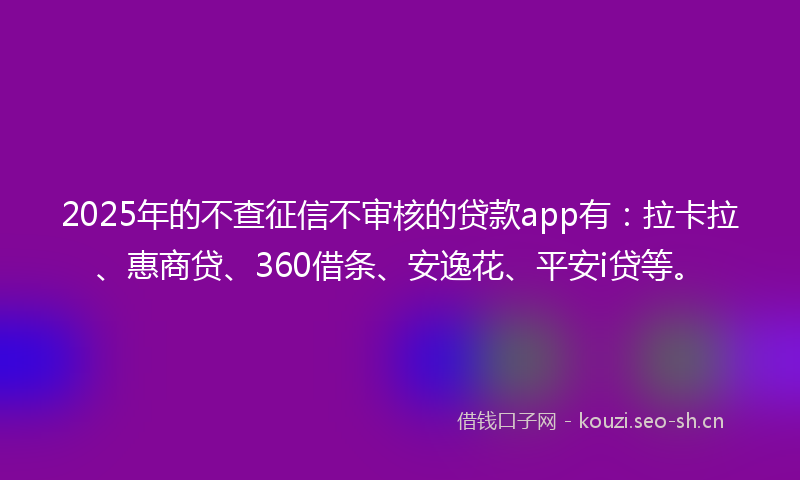 2025年的不查征信不审核的贷款app有：拉卡拉、惠商贷、360借条、安逸花、平安i贷等。