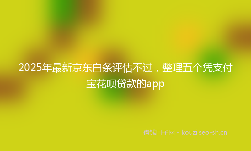 2025年最新京东白条评估不过,整理五个凭支付宝花呗贷款的app