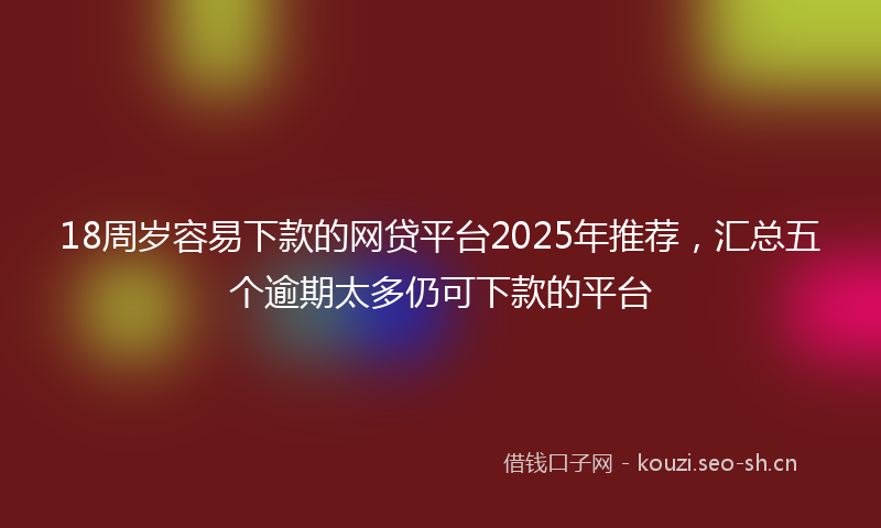 18周岁容易下款的网贷平台2025年推荐，汇总五个逾期太多仍可下款的平台