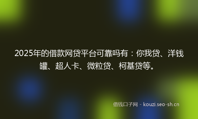 2025年的借款网贷平台可靠吗有：你我贷、洋钱罐、超人卡、微粒贷、柯基贷等。