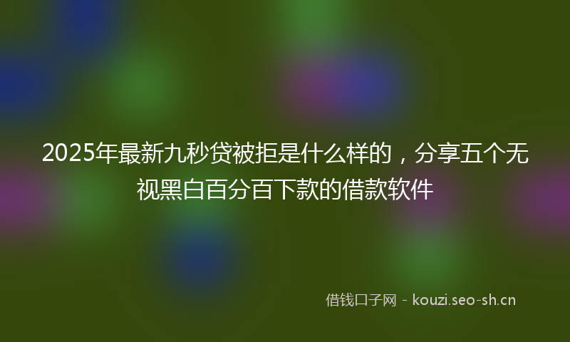 2025年最新九秒贷被拒是什么样的，分享五个无视黑白百分百下款的借款软件