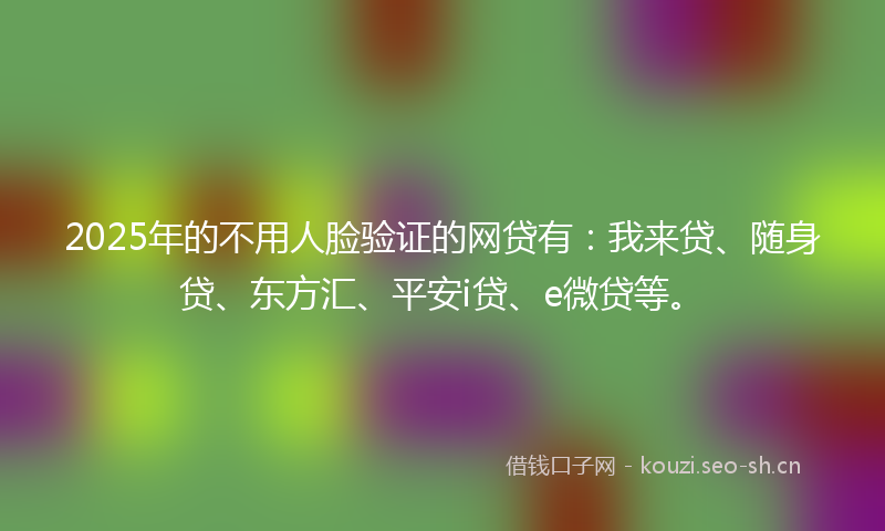 2025年的不用人脸验证的网贷有：我来贷、随身贷、东方汇、平安i贷、e微贷等。