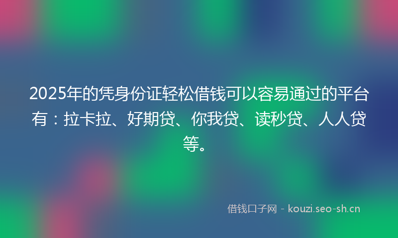 2025年的凭身份证轻松借钱可以容易通过的平台有：拉卡拉、好期贷、你我贷、读秒贷、人人贷等。