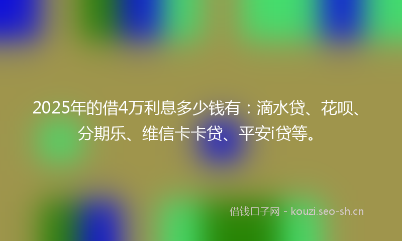 2025年的借4万利息多少钱有：滴水贷、花呗、分期乐、维信卡卡贷、平安i贷等。