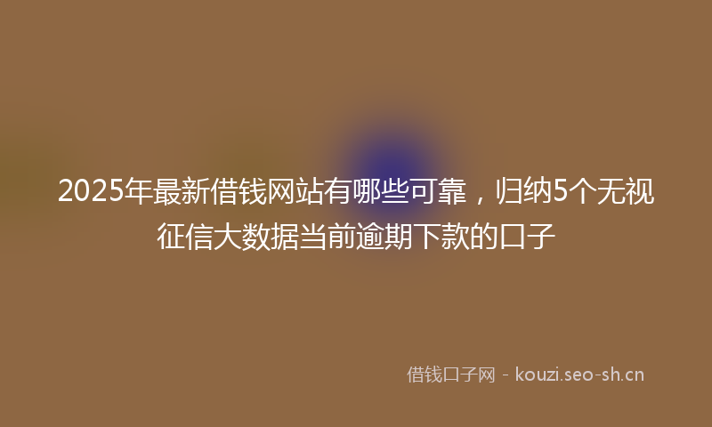 2025年最新借钱网站有哪些可靠,归纳5个无视征信大数据当前逾期下款的口子