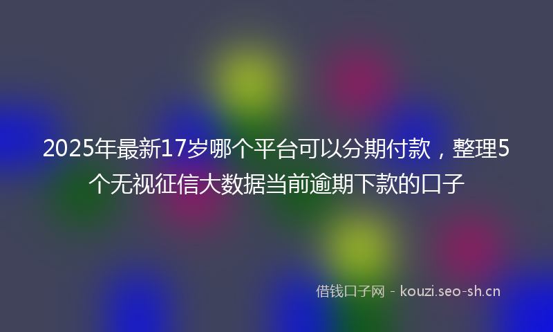 2025年最新17岁哪个平台可以分期付款，整理5个无视征信大数据当前逾期下款的口子