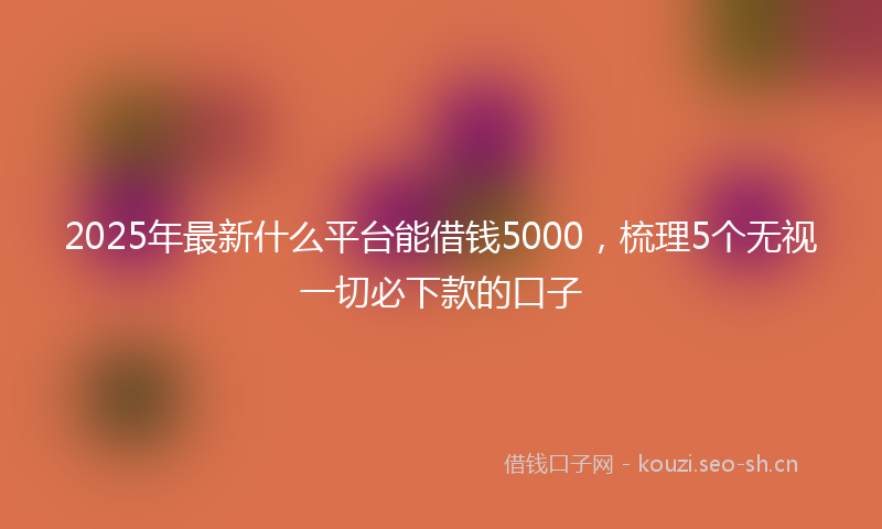 2025年最新什么平台能借钱5000，梳理5个无视一切必下款的口子