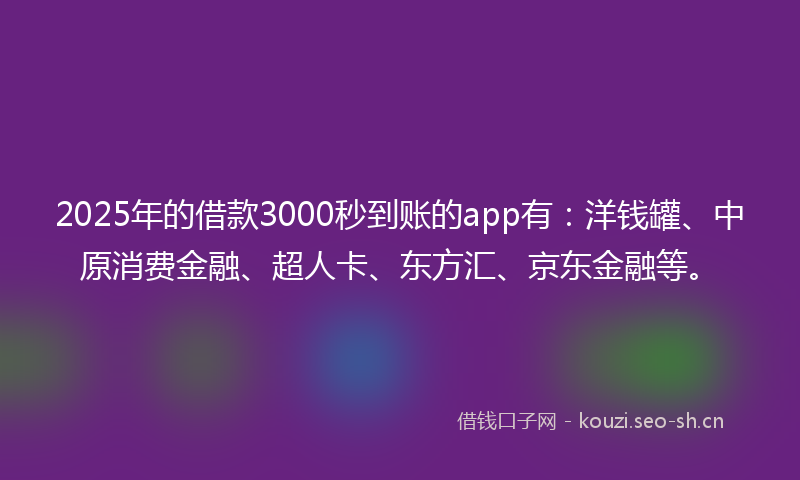 2025年的借款3000秒到账的app有：洋钱罐、中原消费金融、超人卡、东方汇、京东金融等。