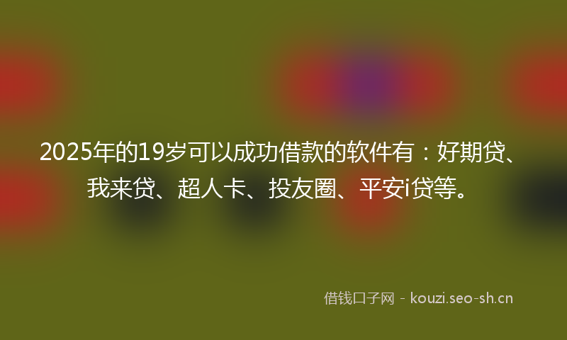2025年的19岁可以成功借款的软件有：好期贷、我来贷、超人卡、投友圈、平安i贷等。