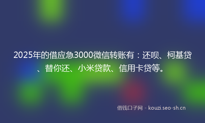 2025年的借应急3000微信转账有：还呗、柯基贷、替你还、小米贷款、信用卡贷等。