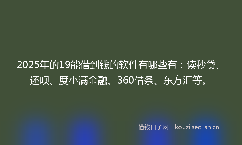 2025年的19能借到钱的软件有哪些有：读秒贷、还呗、度小满金融、360借条、东方汇等。
