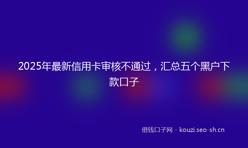 2025年最新信用卡审核不通过，汇总五个黑户下款口子