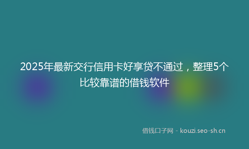 2025年最新交行信用卡好享贷不通过，整理5个比较靠谱的借钱软件