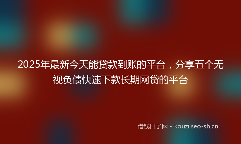 2025年最新今天能贷款到账的平台，分享五个无视负债快速下款长期网贷的平台