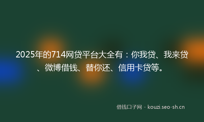 2025年的714网贷平台大全有：你我贷、我来贷、微博借钱、替你还、信用卡贷等。