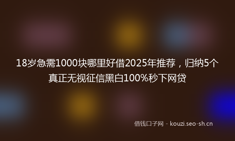 18岁急需1000块哪里好借2025年推荐，归纳5个真正无视征信黑白100%秒下网贷