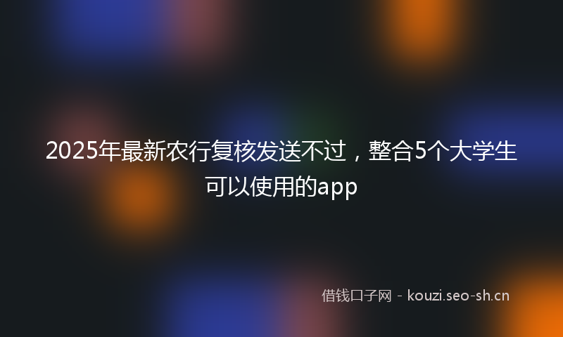 2025年最新农行复核发送不过，整合5个大学生可以使用的app