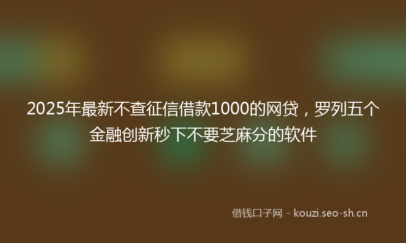 2025年最新不查征信借款1000的网贷,罗列五个金融创新秒下不要芝麻分的软件