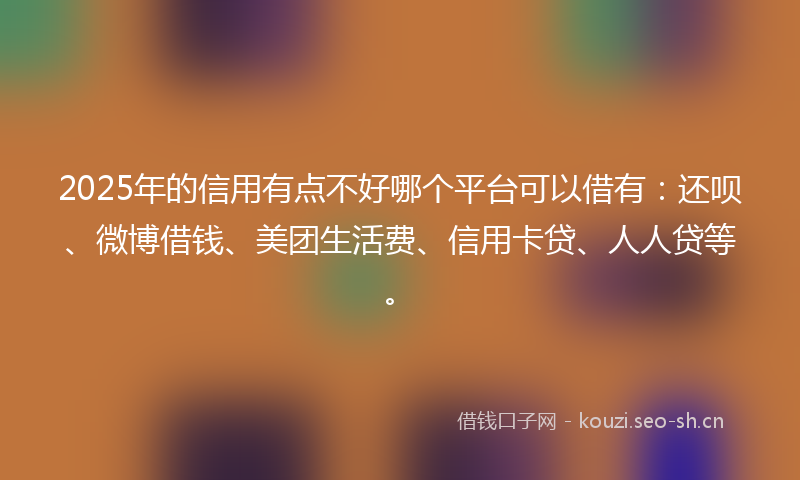 2025年的信用有点不好哪个平台可以借有：还呗、微博借钱、美团生活费、信用卡贷、人人贷等。