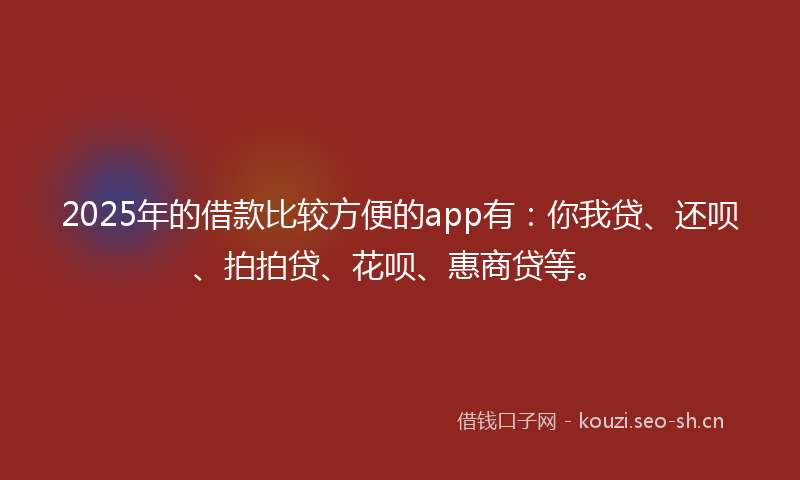 2025年的借款比较方便的app有：你我贷、还呗、拍拍贷、花呗、惠商贷等。