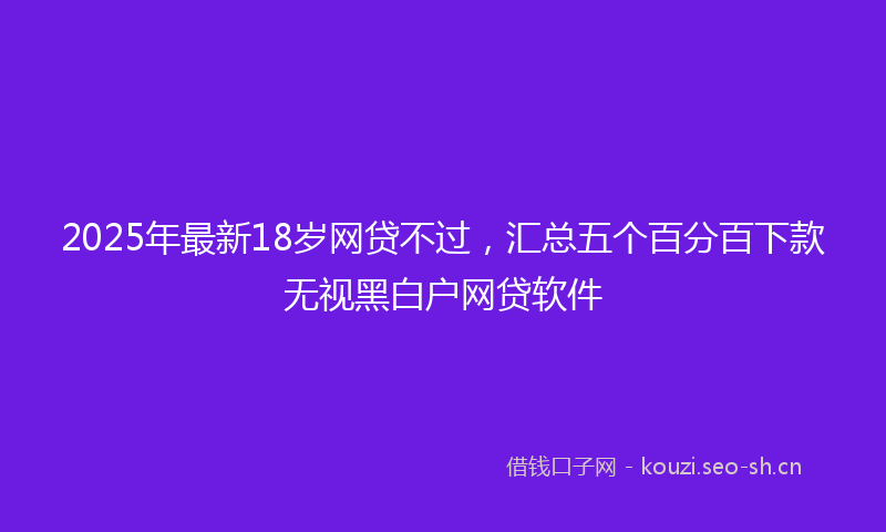 2025年最新18岁网贷不过，汇总五个百分百下款无视黑白户网贷软件