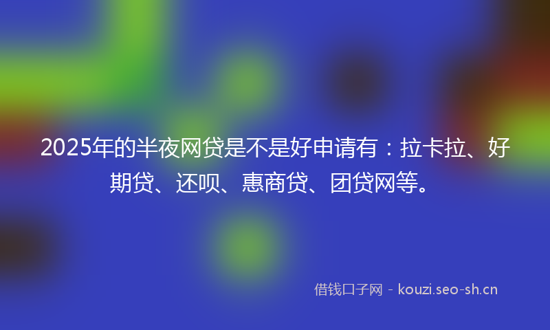 2025年的半夜网贷是不是好申请有：拉卡拉、好期贷、还呗、惠商贷、团贷网等。